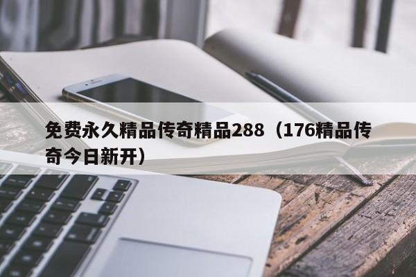 免费永久精品传奇精品288(176精品传奇今日新开)