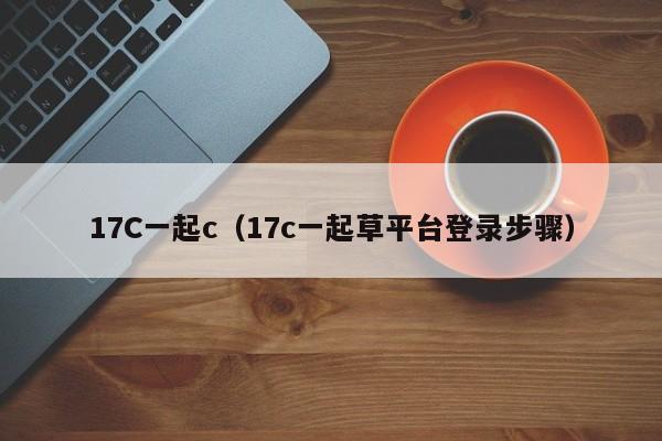 17C一起c(17c一起草平台登录步骤)
