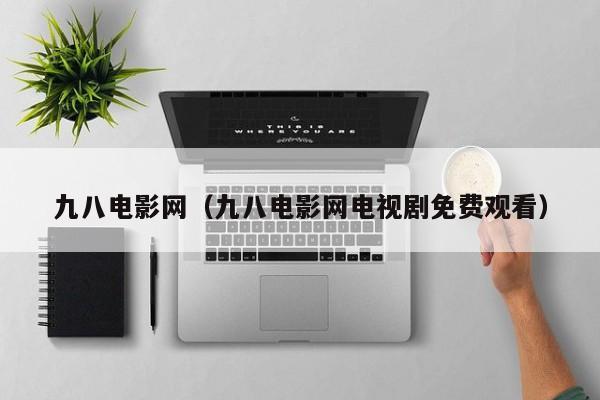 九八电影网(九八电影网电视剧免费观看)