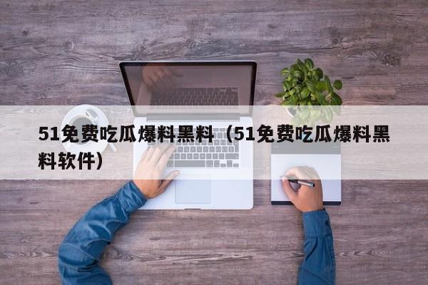51免费吃瓜爆料黑料(51免费吃瓜爆料黑料软件)