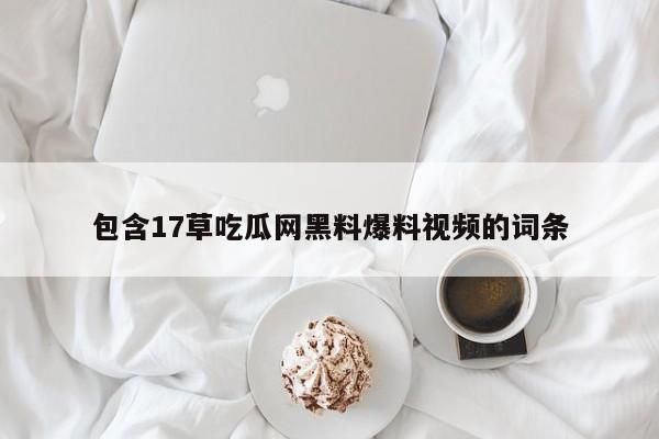 包含17草吃瓜网黑料爆料视频的词条