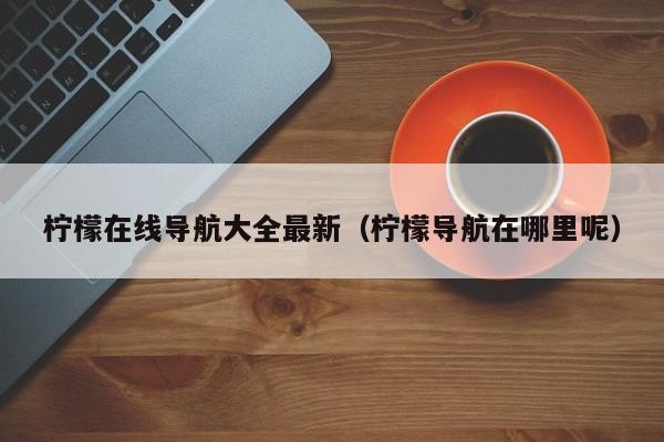 柠檬在线导航大全最新(柠檬导航在哪里呢)