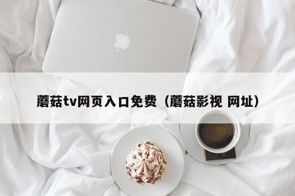 蘑菇tv网页入口免费(蘑菇影视 网址)