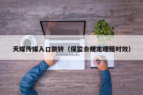 天媒传媒入口跳转(保监会规定理赔时效)