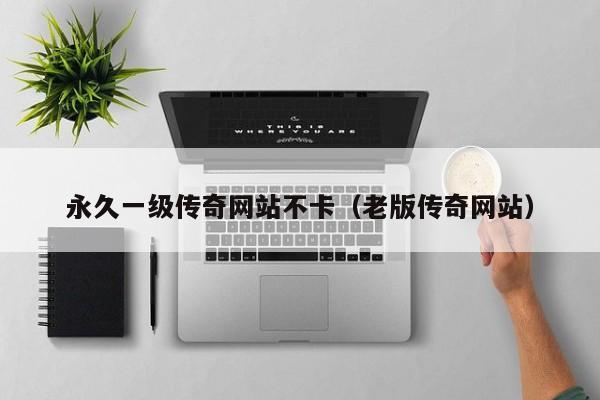 永久一级传奇网站不卡(老版传奇网站)