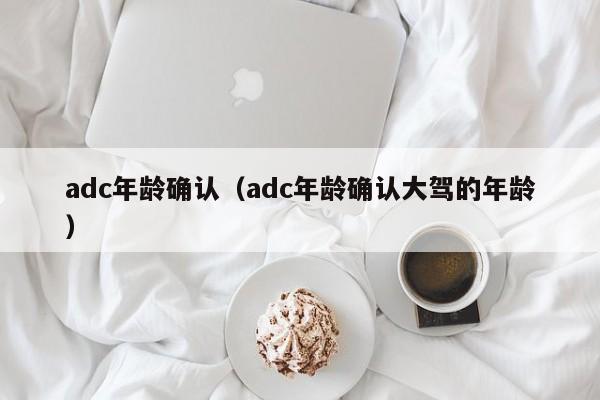 adc年龄确认(adc年龄确认大驾的年龄)