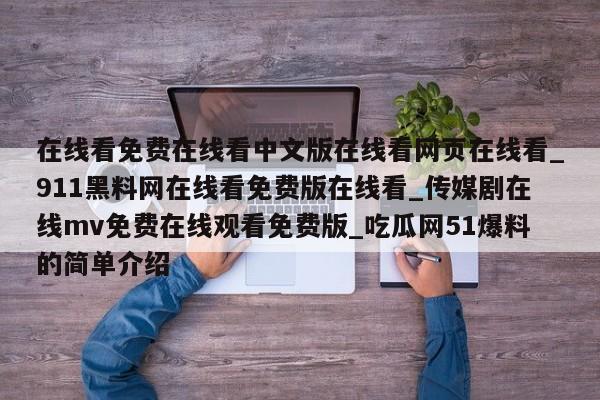 在线看免费在线看中文版在线看网页在线看_911黑料网在线看免费版在线看_传媒剧在线mv免费在线观看免费版_吃瓜网51爆料的简单介绍