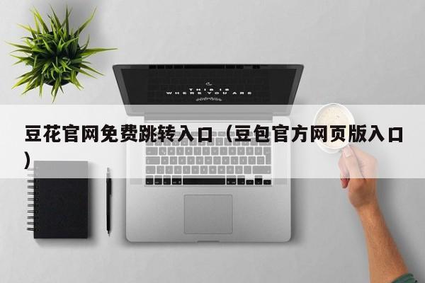 豆花官网免费跳转入口(豆包官方网页版入口)