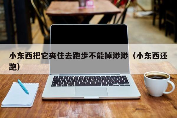 小东西把它夹住去跑步不能掉渺渺(小东西还跑)