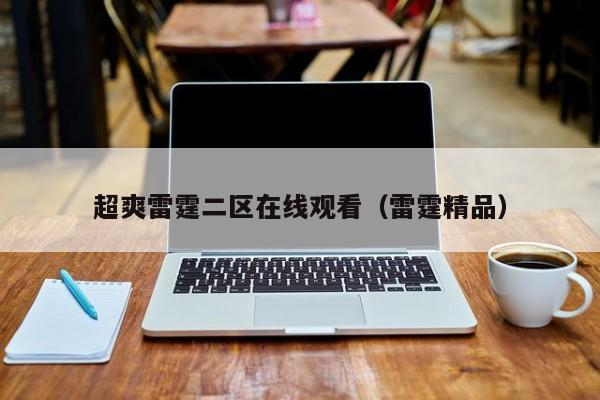 超爽雷霆二区在线观看(雷霆精品)