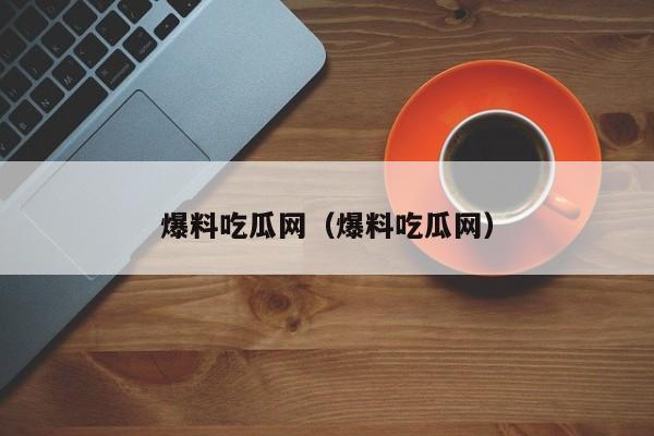 爆料吃瓜网(爆料吃瓜网)
