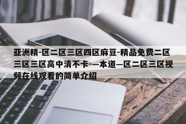 亚洲精-区二区三区四区麻豆-精品免费二区三区三区高中清不卡-—本道—区二区三区视频在线观看的简单介绍