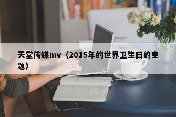 天堂传媒mv(2015年的世界卫生日的主题)