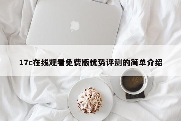17c在线观看免费版优势评测的简单介绍