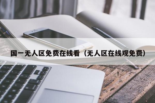 国一无人区免费在线看(无人区在线观免费)
