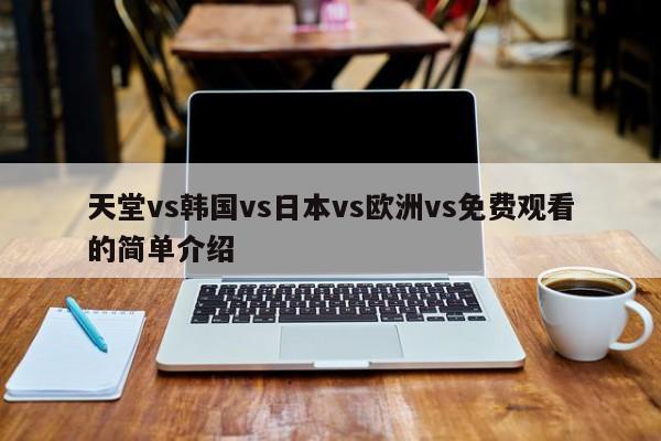 天堂vs韩国vs日本vs欧洲vs免费观看的简单介绍