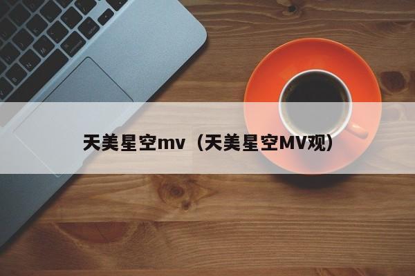 天美星空mv(天美星空MV观)