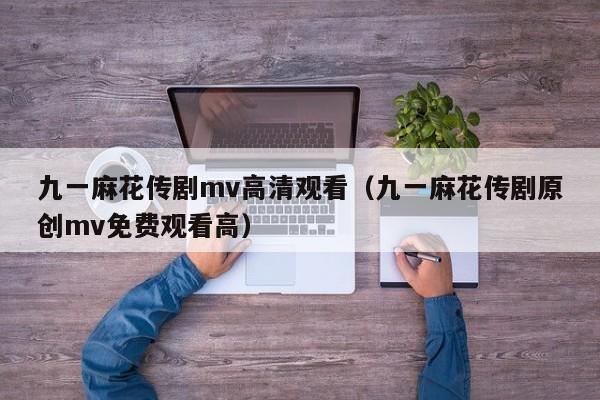 九一麻花传剧mv高清观看(九一麻花传剧原创mv免费观看高)