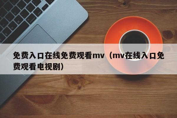 免费入口在线免费观看mv(mv在线入口免费观看电视剧)