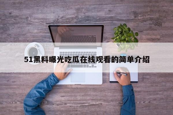 51黑料曝光吃瓜在线观看的简单介绍