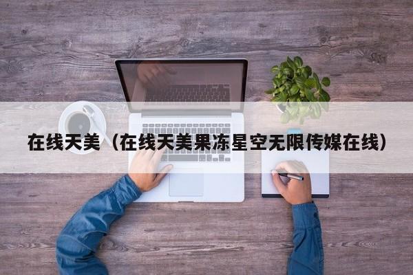 在线天美(在线天美果冻星空无限传媒在线)