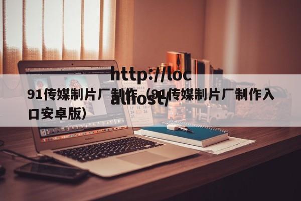 91传媒制片厂制作(91传媒制片厂制作入口安卓版)